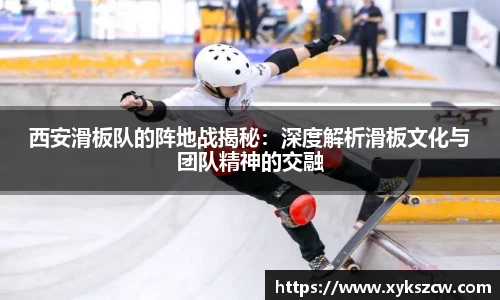 西安滑板队的阵地战揭秘：深度解析滑板文化与团队精神的交融
