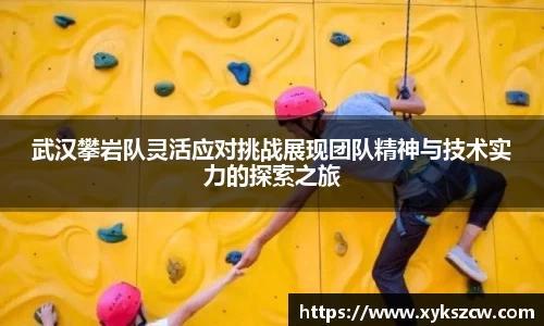 武汉攀岩队灵活应对挑战展现团队精神与技术实力的探索之旅