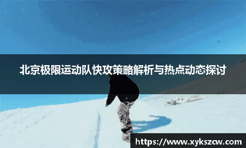 北京极限运动队快攻策略解析与热点动态探讨
