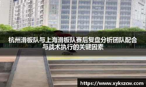 杭州滑板队与上海滑板队赛后复盘分析团队配合与战术执行的关键因素