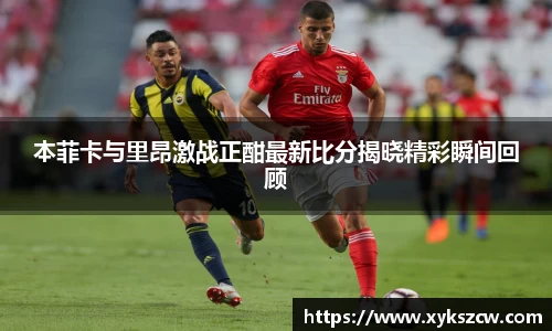 本菲卡与里昂激战正酣最新比分揭晓精彩瞬间回顾