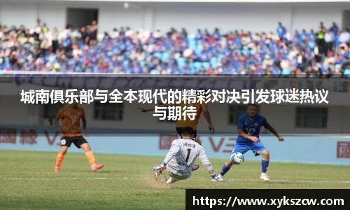 城南俱乐部与全本现代的精彩对决引发球迷热议与期待
