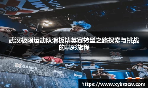 武汉极限运动队滑板精英赛转型之路探索与挑战的精彩旅程