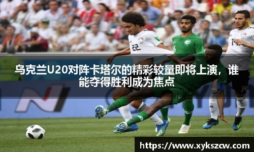 乌克兰U20对阵卡塔尔的精彩较量即将上演，谁能夺得胜利成为焦点